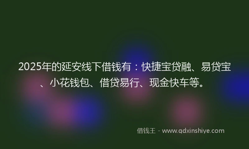 2025年的延安线下借钱有：快捷宝贷融、易贷宝、小花钱包、借贷易行、现金快车等。