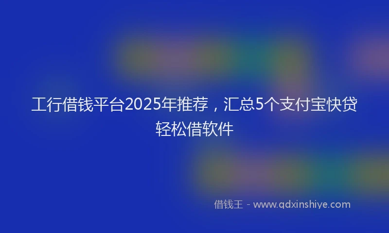 工行借钱平台2025年推荐，汇总5个支付宝快贷轻松借软件