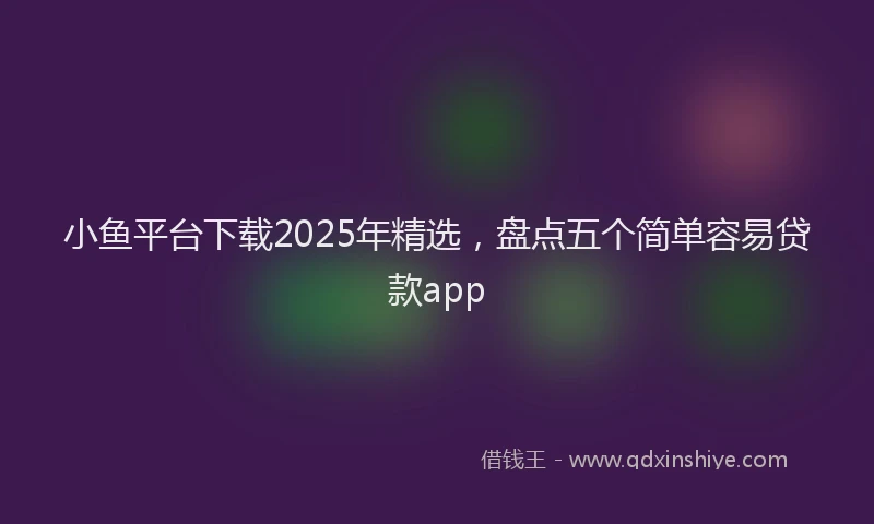 小鱼平台下载2025年精选，盘点五个简单容易贷款app