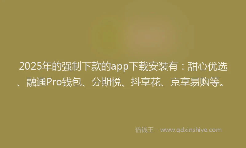 2025年的强制下款的app下载安装有：甜心优选、融通Pro钱包、分期悦、抖享花、京享易购等。