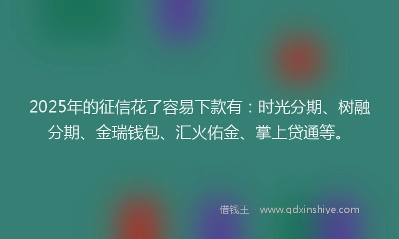 2025年的征信花了容易下款有：时光分期、树融分期、金瑞钱包、汇火佑金、掌上贷通等。