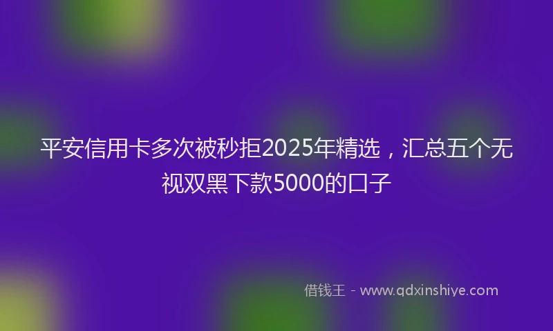 平安信用卡多次被秒拒2025年精选，汇总五个无视双黑下款5000的口子