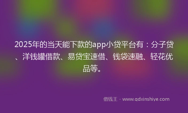 2025年的当天能下款的app小贷平台有：分子贷、洋钱罐借款、易贷宝速借、钱袋速融、轻花优品等。