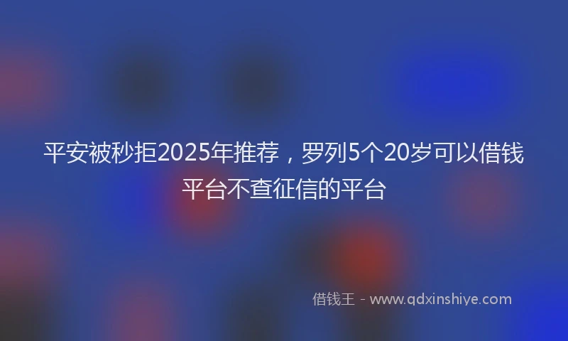 平安被秒拒2025年推荐，罗列5个20岁可以借钱平台不查征信的平台