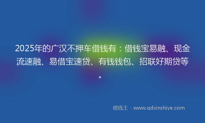 2025年的广汉不押车借钱有：借钱宝易融、现金流速融、易借宝速贷、有钱钱包、招联好期贷等。