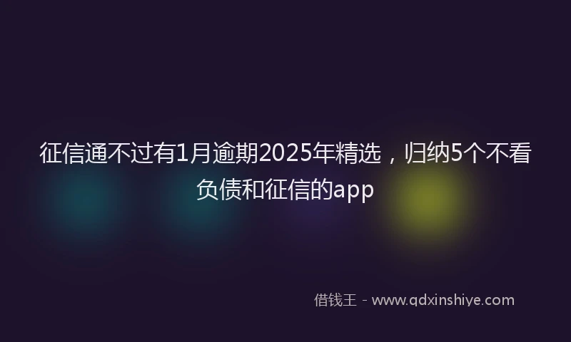 征信通不过有1月逾期2025年精选，归纳5个不看负债和征信的app