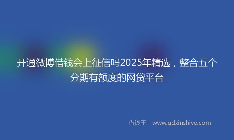 开通微博借钱会上征信吗2025年精选，整合五个分期有额度的网贷平台