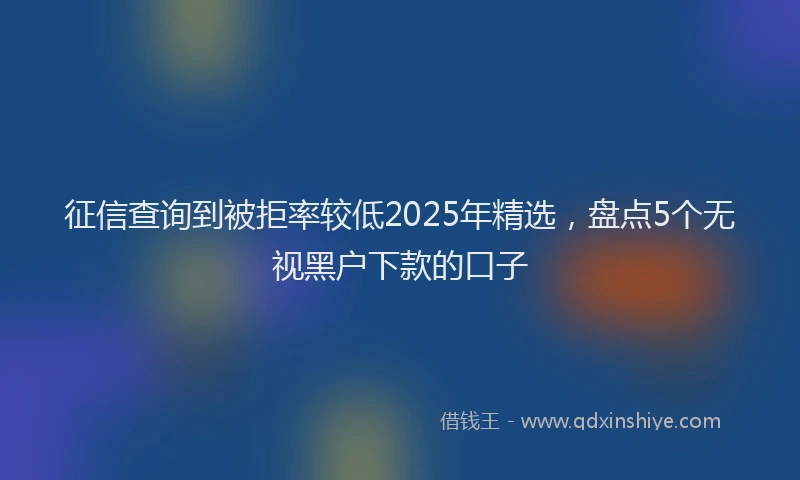 征信查询到被拒率较低2025年精选，盘点5个无视黑户下款的口子