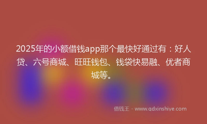 2025年的小额借钱app那个最快好通过有：好人贷、六号商城、旺旺钱包、钱袋快易融、优者商城等。