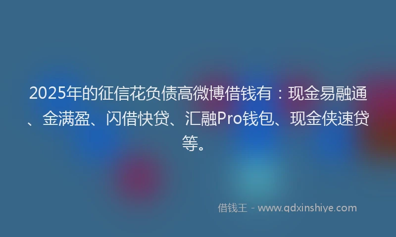 2025年的征信花负债高微博借钱有：现金易融通、金满盈、闪借快贷、汇融Pro钱包、现金侠速贷等。