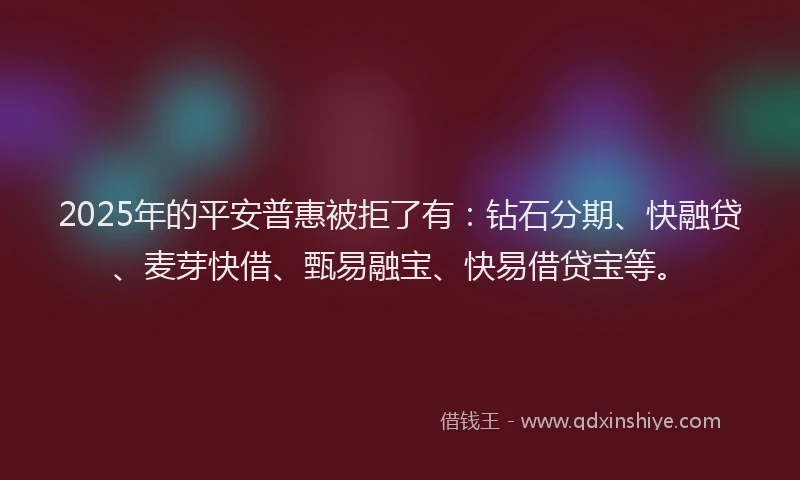 2025年的平安普惠被拒了有：钻石分期、快融贷、麦芽快借、甄易融宝、快易借贷宝等。