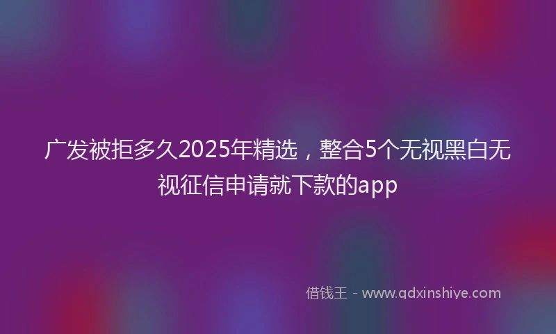 广发被拒多久2025年精选，整合5个无视黑白无视征信申请就下款的app