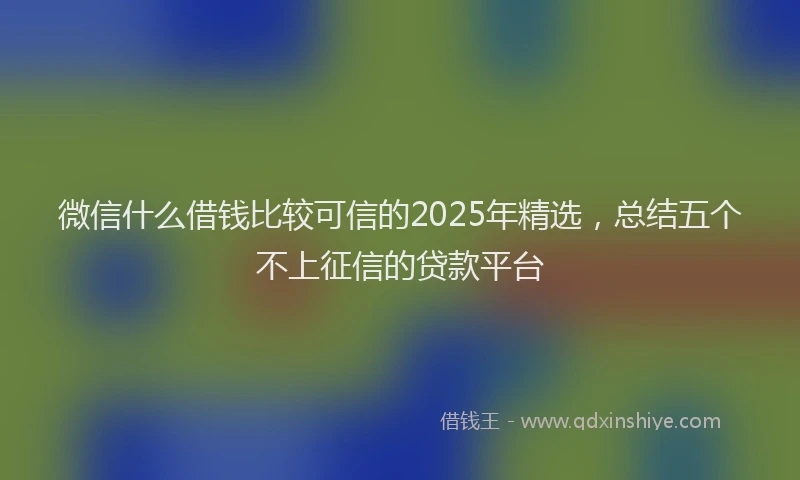 微信什么借钱比较可信的2025年精选，总结五个不上征信的贷款平台