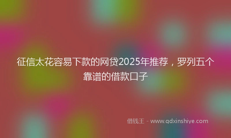 征信太花容易下款的网贷2025年推荐，罗列五个靠谱的借款口子