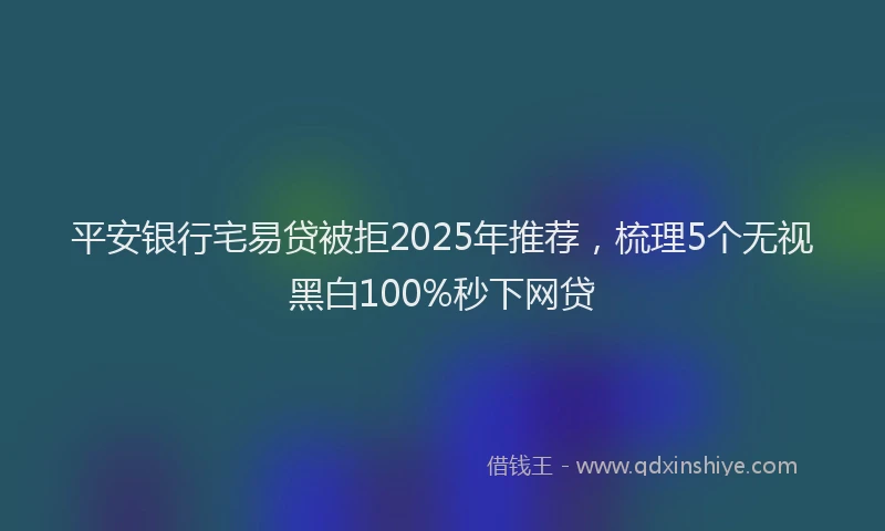 平安银行宅易贷被拒2025年推荐，梳理5个无视黑白100%秒下网贷