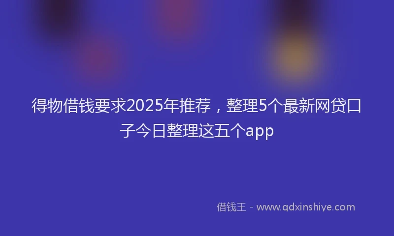 得物借钱要求2025年推荐，整理5个最新网贷口子今日整理这五个app
