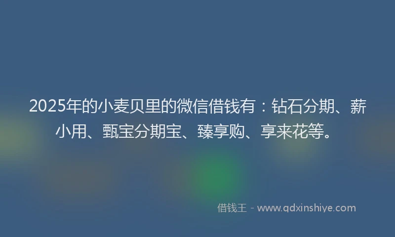 2025年的小麦贝里的微信借钱有：钻石分期、薪小用、甄宝分期宝、臻享购、享来花等。