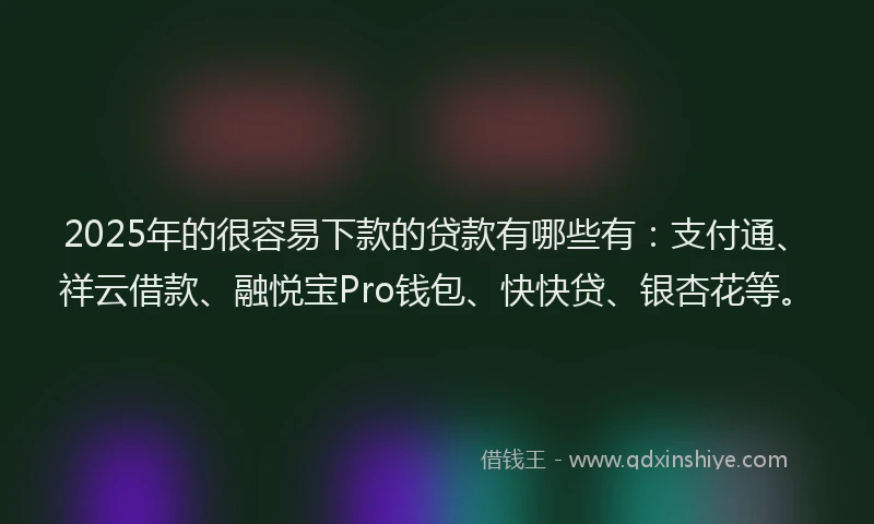 2025年的很容易下款的贷款有哪些有：支付通、祥云借款、融悦宝Pro钱包、快快贷、银杏花等。