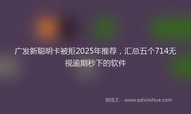 广发新聪明卡被拒2025年推荐，汇总五个714无视逾期秒下的软件