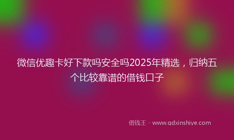 微信优趣卡好下款吗安全吗2025年精选，归纳五个比较靠谱的借钱口子