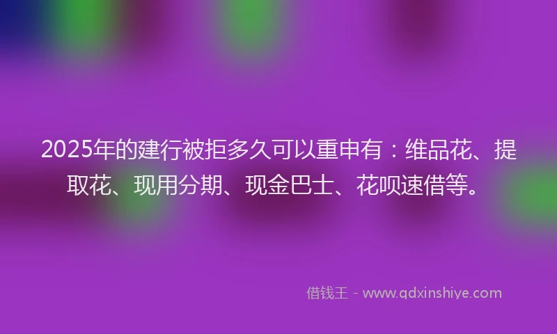 2025年的建行被拒多久可以重申有：维品花、提取花、现用分期、现金巴士、花呗速借等。