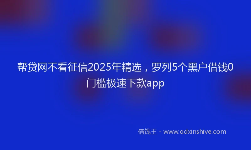 帮贷网不看征信2025年精选，罗列5个黑户借钱0门槛极速下款app