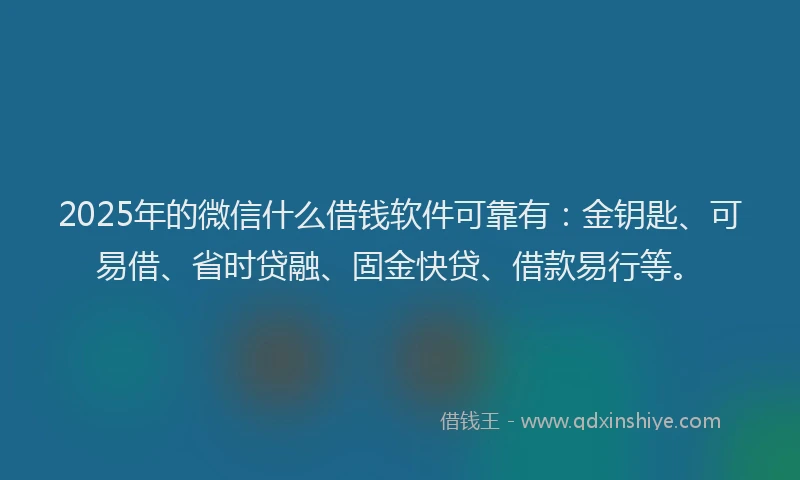 2025年的微信什么借钱软件可靠有：金钥匙、可易借、省时贷融、固金快贷、借款易行等。