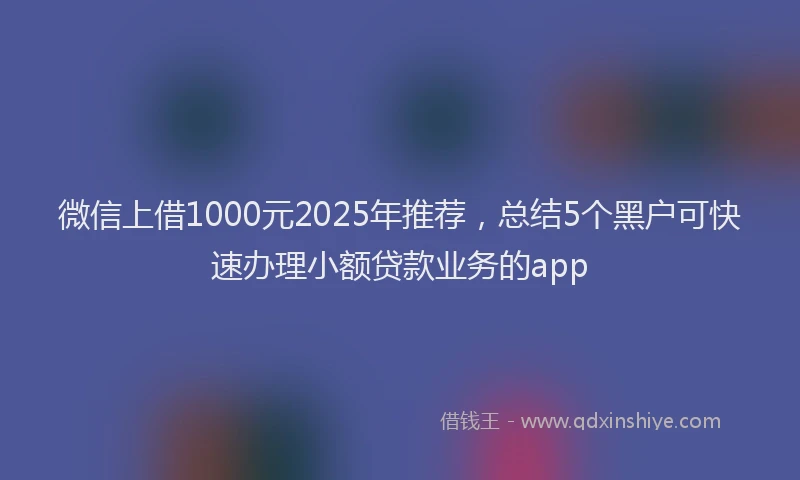 微信上借1000元2025年推荐，总结5个黑户可快速办理小额贷款业务的app
