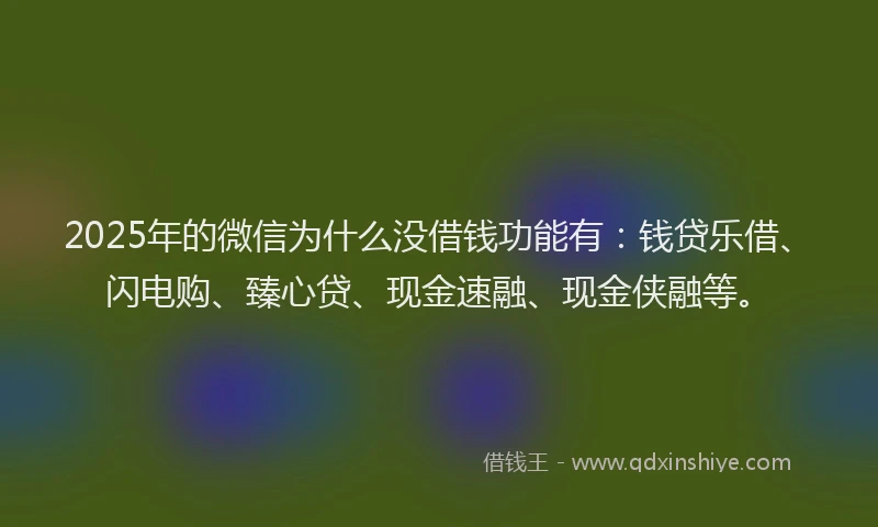 2025年的微信为什么没借钱功能有：钱贷乐借、闪电购、臻心贷、现金速融、现金侠融等。