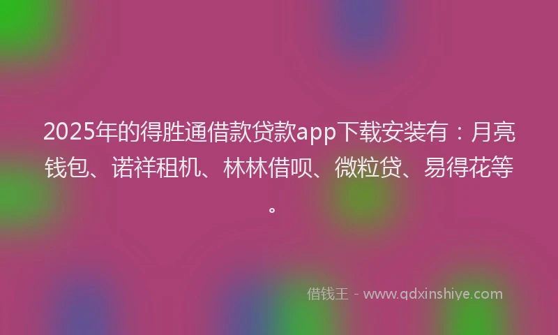 2025年的得胜通借款贷款app下载安装有：月亮钱包、诺祥租机、林林借呗、微粒贷、易得花等。
