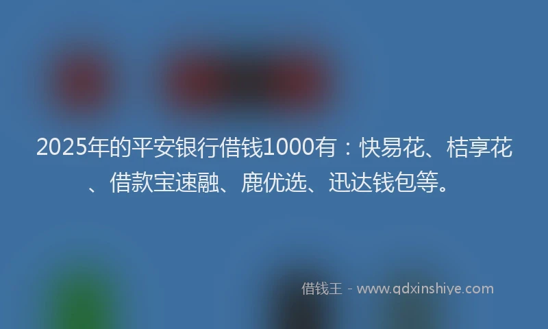 2025年的平安银行借钱1000有：快易花、桔享花、借款宝速融、鹿优选、迅达钱包等。