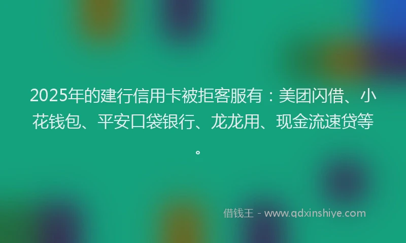 2025年的建行信用卡被拒客服有：美团闪借、小花钱包、平安口袋银行、龙龙用、现金流速贷等。