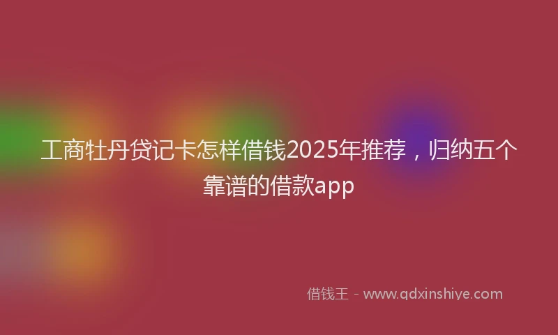 工商牡丹贷记卡怎样借钱2025年推荐，归纳五个靠谱的借款app