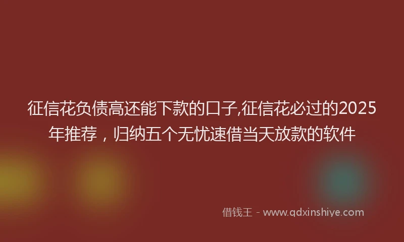 征信花负债高还能下款的口子,征信花必过的2025年推荐，归纳五个无忧速借当天放款的软件