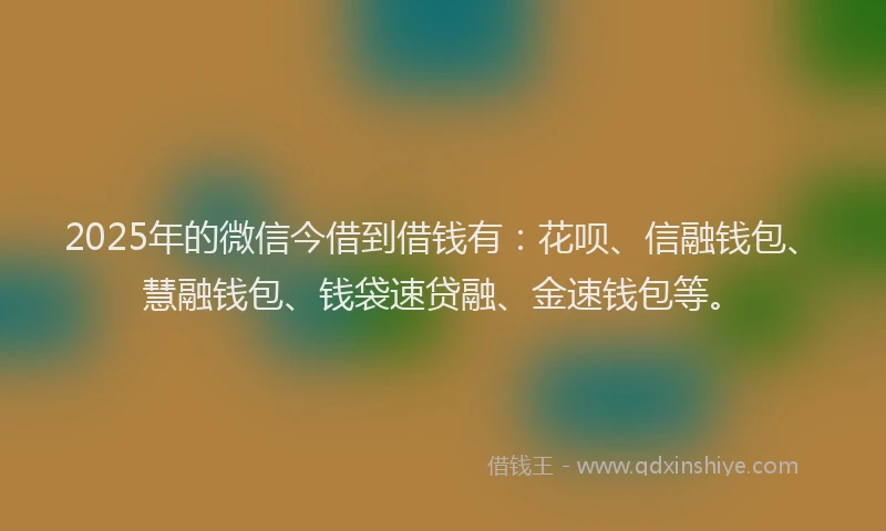 2025年的微信今借到借钱有：花呗、信融钱包、慧融钱包、钱袋速贷融、金速钱包等。