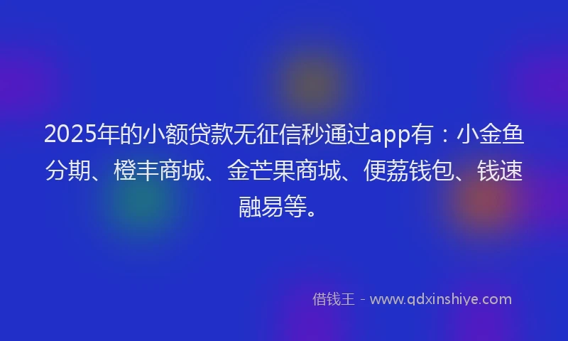 2025年的小额贷款无征信秒通过app有：小金鱼分期、橙丰商城、金芒果商城、便荔钱包、钱速融易等。