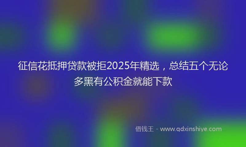 征信花抵押贷款被拒2025年精选，总结五个无论多黑有公积金就能下款