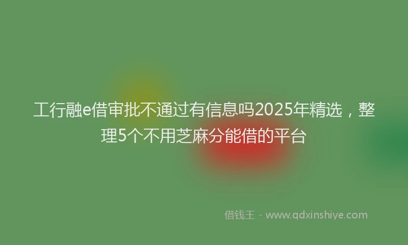 工行融e借审批不通过有信息吗2025年精选，整理5个不用芝麻分能借的平台