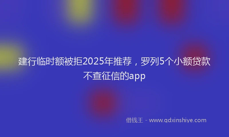 建行临时额被拒2025年推荐，罗列5个小额贷款不查征信的app