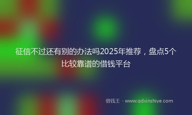 征信不过还有别的办法吗2025年推荐，盘点5个比较靠谱的借钱平台