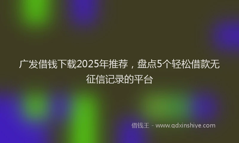 广发借钱下载2025年推荐，盘点5个轻松借款无征信记录的平台