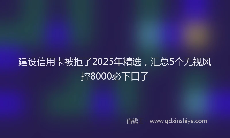 建设信用卡被拒了2025年精选，汇总5个无视风控8000必下口子