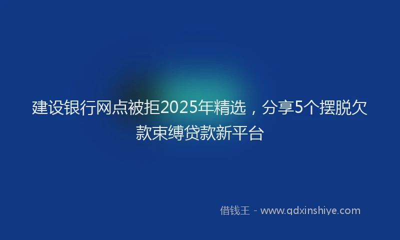 建设银行网点被拒2025年精选，分享5个摆脱欠款束缚贷款新平台