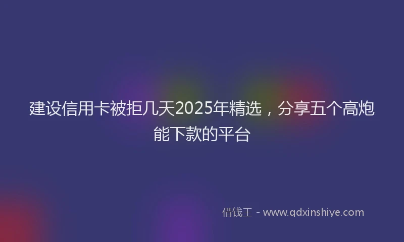 建设信用卡被拒几天2025年精选，分享五个高炮能下款的平台