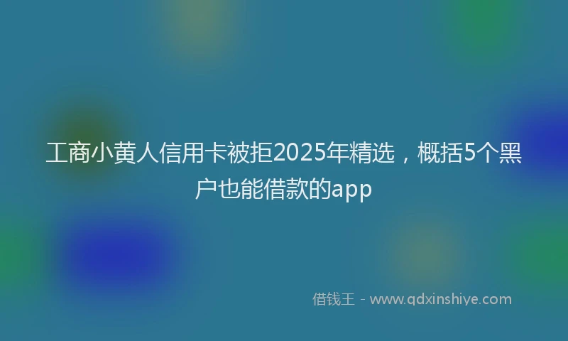 工商小黄人信用卡被拒2025年精选，概括5个黑户也能借款的app