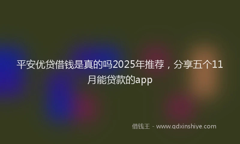 平安优贷借钱是真的吗2025年推荐，分享五个11月能贷款的app