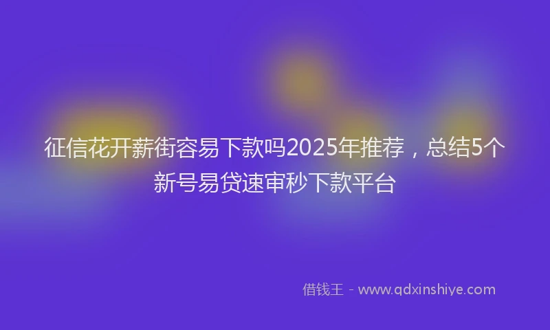 征信花开薪街容易下款吗2025年推荐，总结5个新号易贷速审秒下款平台