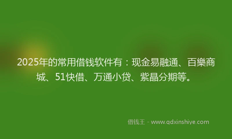 2025年的常用借钱软件有：现金易融通、百樂商城、51快借、万通小贷、紫晶分期等。