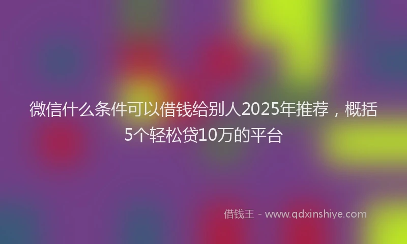 微信什么条件可以借钱给别人2025年推荐，概括5个轻松贷10万的平台