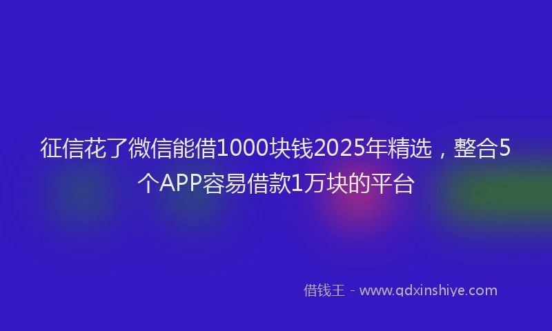 征信花了微信能借1000块钱2025年精选，整合5个APP容易借款1万块的平台